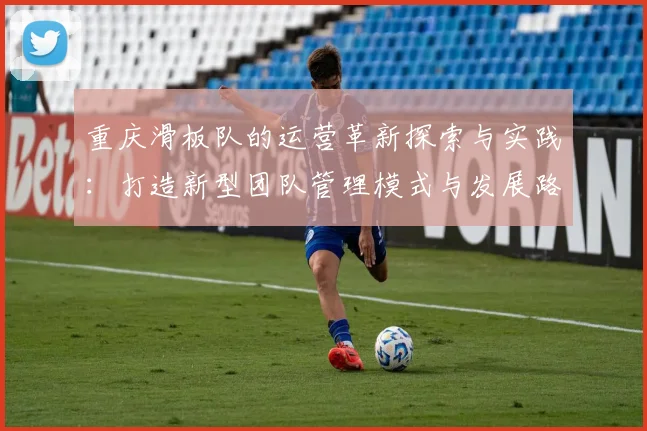 重庆滑板队的运营革新探索与实践：打造新型团队管理模式与发展路径