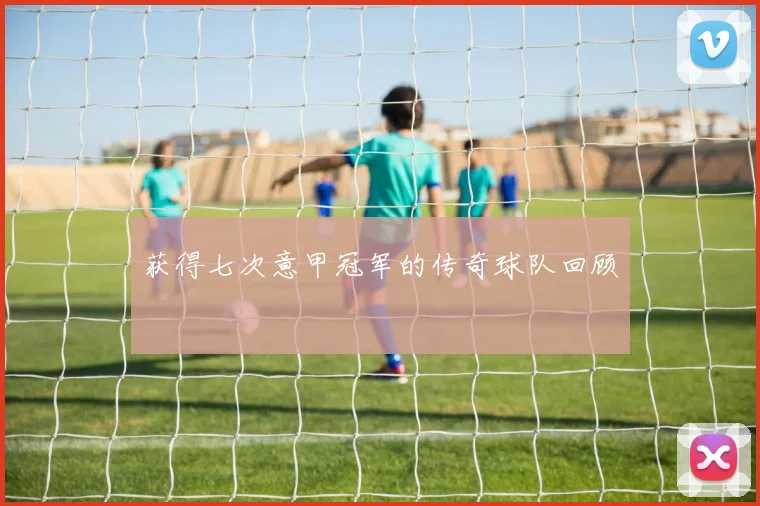 获得七次意甲冠军的传奇球队回顾