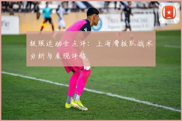 极限运动会点评：上海滑板队战术分析与表现评估