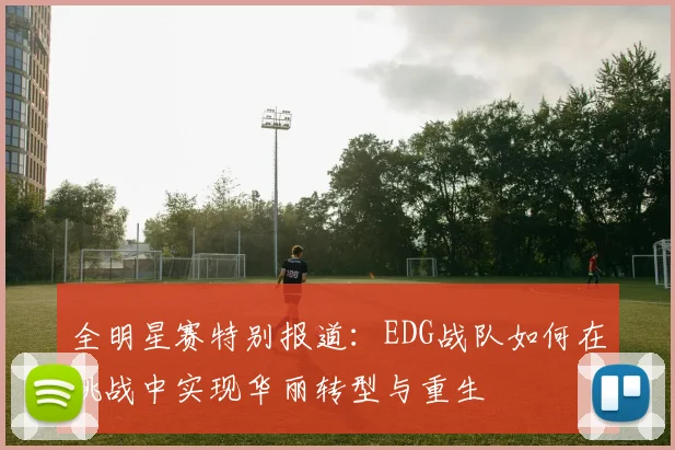 全明星赛特别报道：EDG战队如何在挑战中实现华丽转型与重生