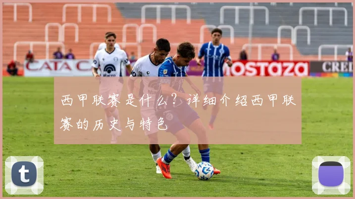 西甲联赛是什么？详细介绍西甲联赛的历史与特色
