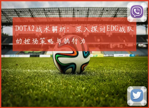 DOTA2战术解析：深入探讨EDG战队的控场策略与执行力